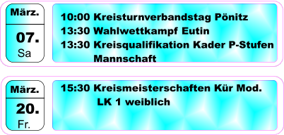 07.   Sa März.  20.   Fr. März. 15:30 Kreismeisterschaften Kür Mod.    LK 1 weiblich 10:00 Kreisturnverbandstag Pönitz 13:30 Wahlwettkampf Eutin 13:30 Kreisqualifikation Kader P-Stufen           Mannschaft